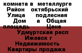 комната в  металлурге › Район ­ октябрьский › Улица ­ 9 подлесная › Дом ­ 27а › Общая площадь ­ 13 › Цена ­ 540 000 - Удмуртская респ., Ижевск г. Недвижимость » Квартиры продажа   